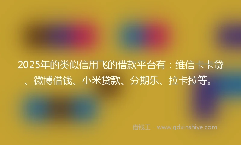 2025年的类似信用飞的借款平台有：维信卡卡贷、微博借钱、小米贷款、分期乐、拉卡拉等。