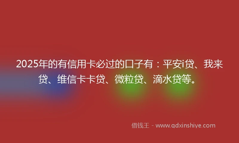 2025年的有信用卡必过的口子有：平安i贷、我来贷、维信卡卡贷、微粒贷、滴水贷等。