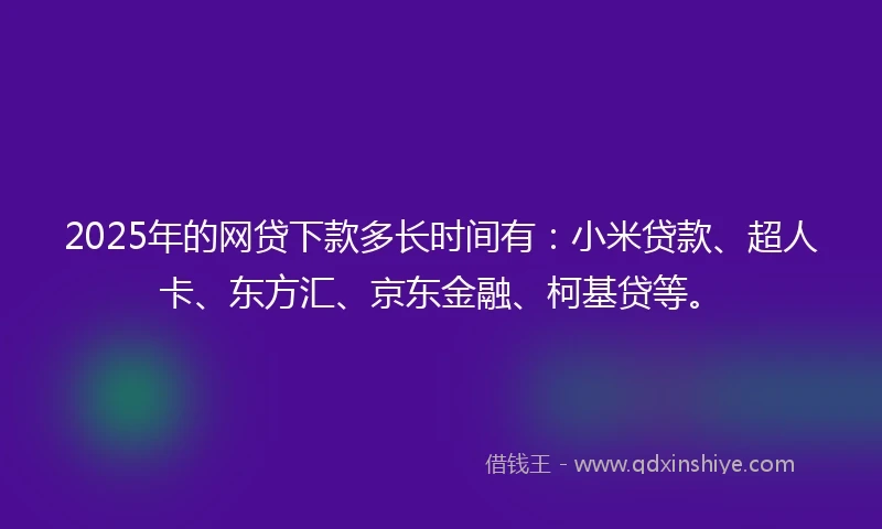 2025年的网贷下款多长时间有：小米贷款、超人卡、东方汇、京东金融、柯基贷等。