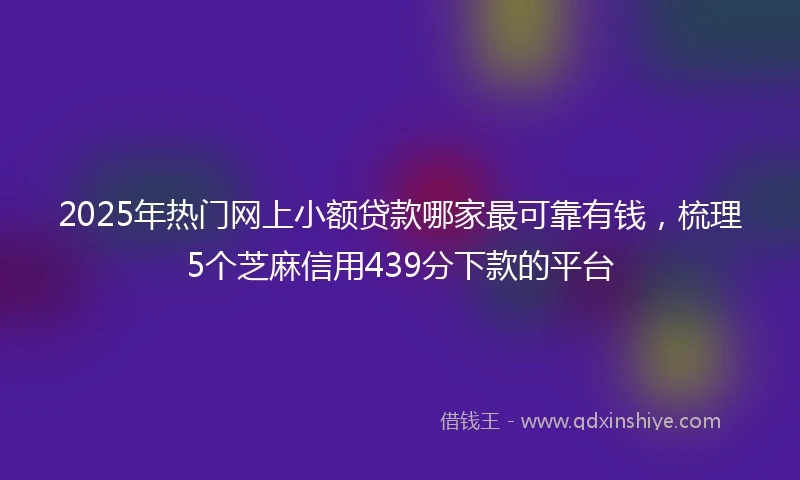2025年热门网上小额贷款哪家最可靠有钱，梳理5个芝麻信用439分下款的平台