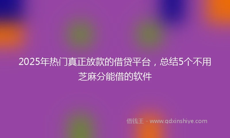 2025年热门真正放款的借贷平台，总结5个不用芝麻分能借的软件