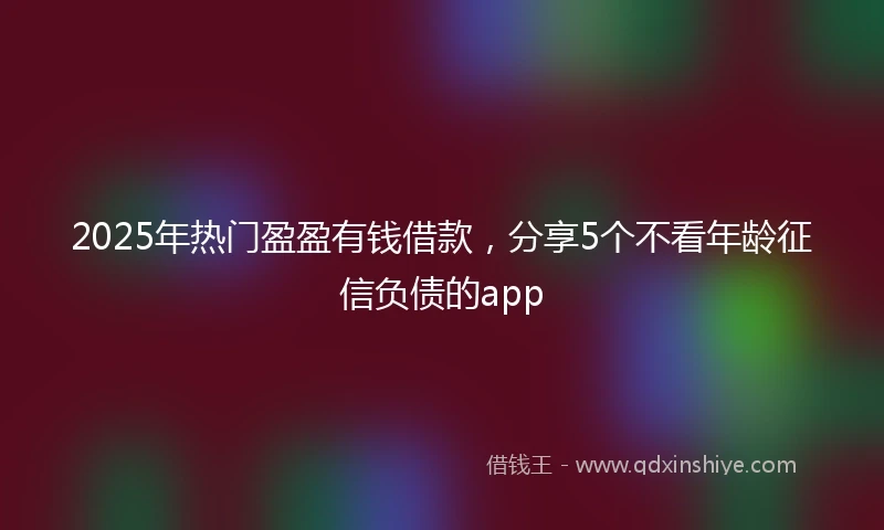 2025年热门盈盈有钱借款，分享5个不看年龄征信负债的app