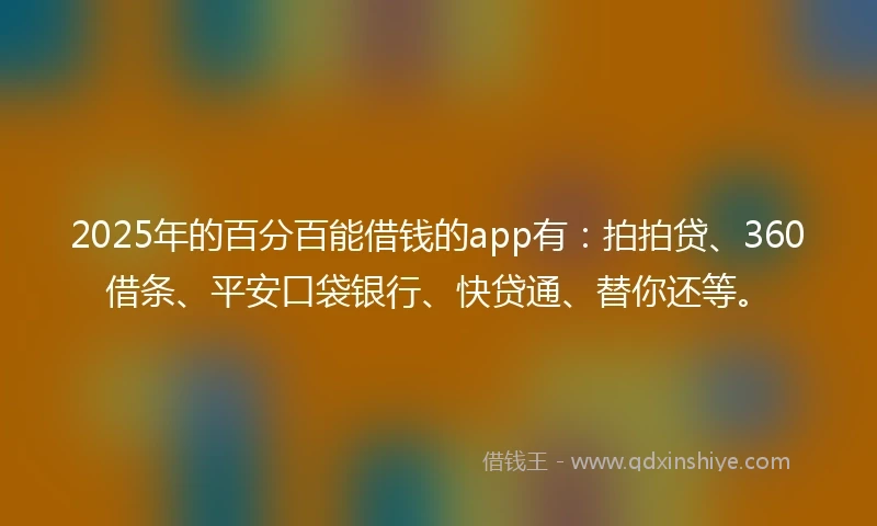 2025年的百分百能借钱的app有：拍拍贷、360借条、平安口袋银行、快贷通、替你还等。