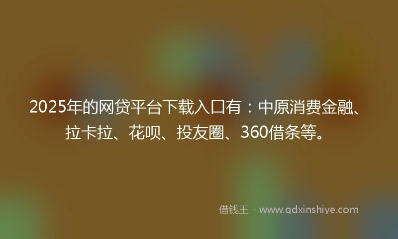 2025年的网贷平台下载入口有：中原消费金融、拉卡拉、花呗、投友圈、360借条等。