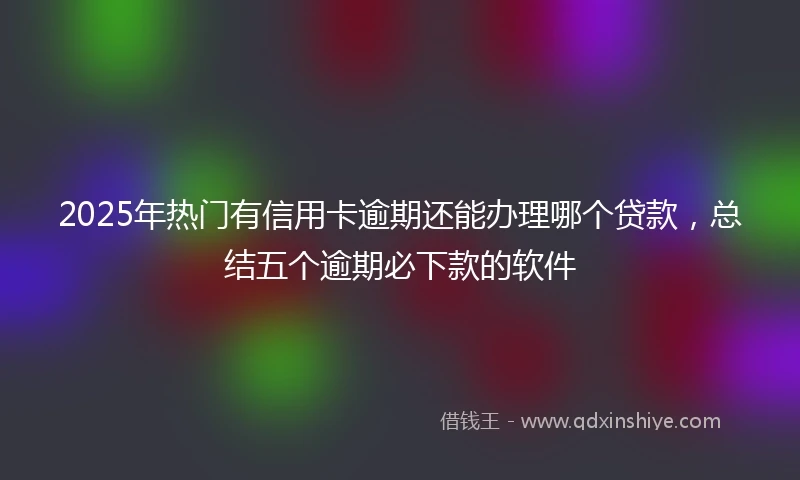 2025年热门有信用卡逾期还能办理哪个贷款，总结五个逾期必下款的软件