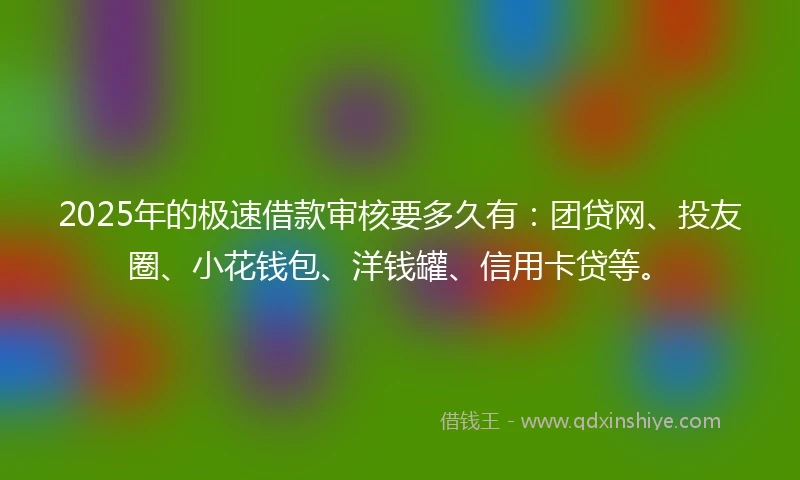 2025年的极速借款审核要多久有：团贷网、投友圈、小花钱包、洋钱罐、信用卡贷等。