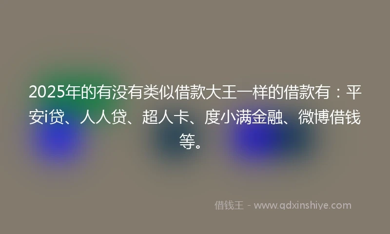 2025年的有没有类似借款大王一样的借款有：平安i贷、人人贷、超人卡、度小满金融、微博借钱等。