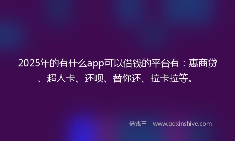 2025年的有什么app可以借钱的平台有：惠商贷、超人卡、还呗、替你还、拉卡拉等。