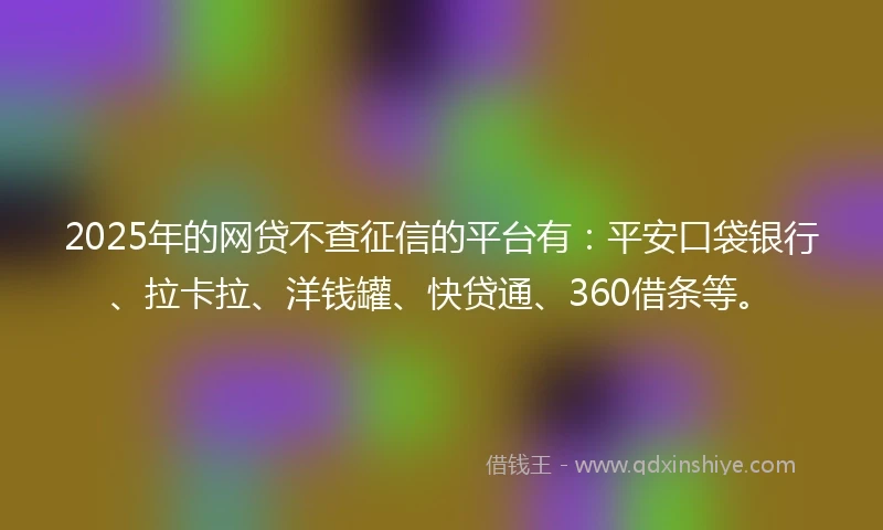 2025年的网贷不查征信的平台有：平安口袋银行、拉卡拉、洋钱罐、快贷通、360借条等。