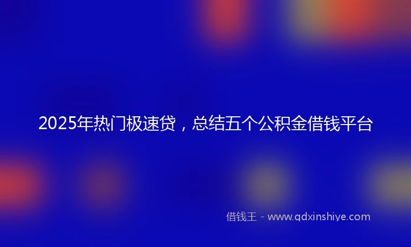 2025年热门极速贷，总结五个公积金借钱平台