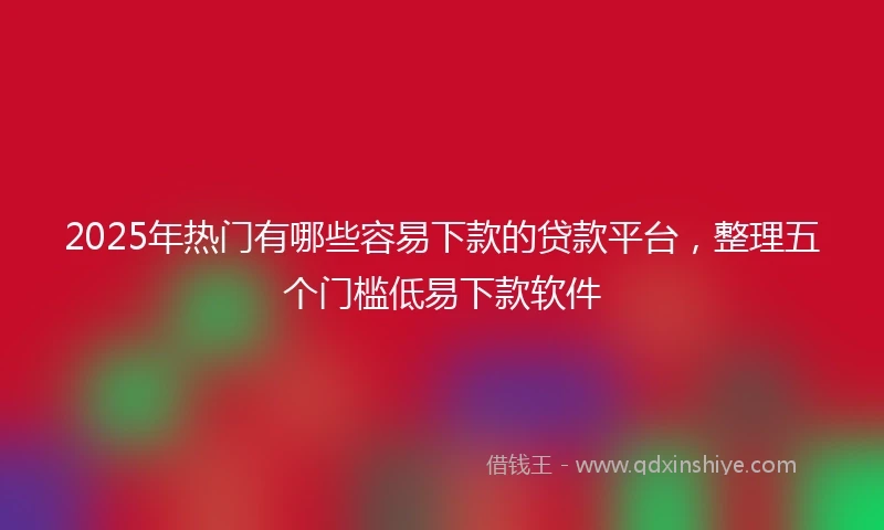 2025年热门有哪些容易下款的贷款平台，整理五个门槛低易下款软件