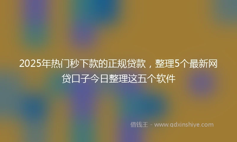 2025年热门秒下款的正规贷款，整理5个最新网贷口子今日整理这五个软件
