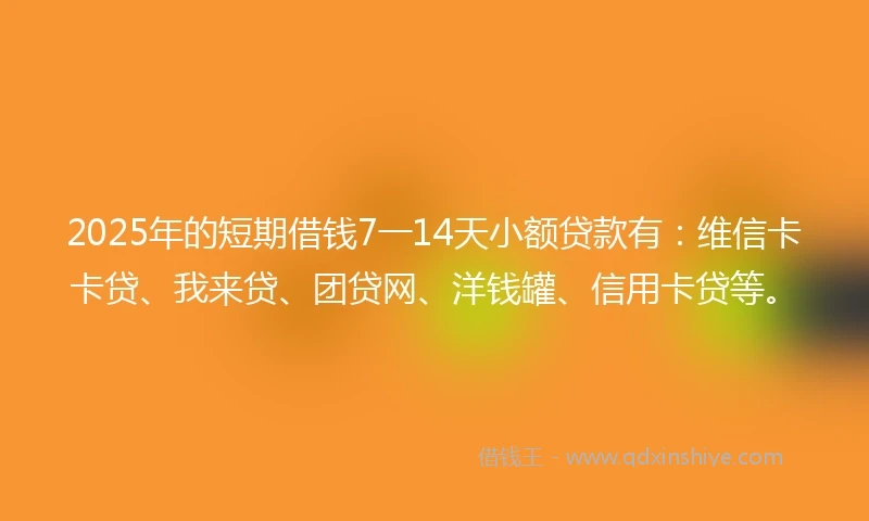 2025年的短期借钱7一14天小额贷款有：维信卡卡贷、我来贷、团贷网、洋钱罐、信用卡贷等。