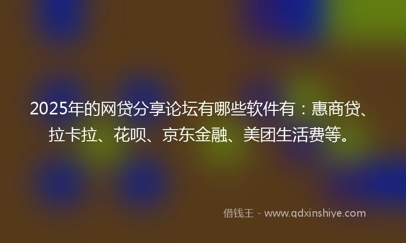 2025年的网贷分享论坛有哪些软件有：惠商贷、拉卡拉、花呗、京东金融、美团生活费等。
