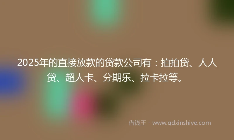 2025年的直接放款的贷款公司有：拍拍贷、人人贷、超人卡、分期乐、拉卡拉等。