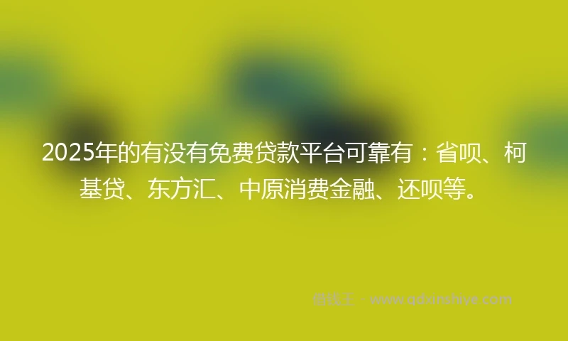 2025年的有没有免费贷款平台可靠有：省呗、柯基贷、东方汇、中原消费金融、还呗等。