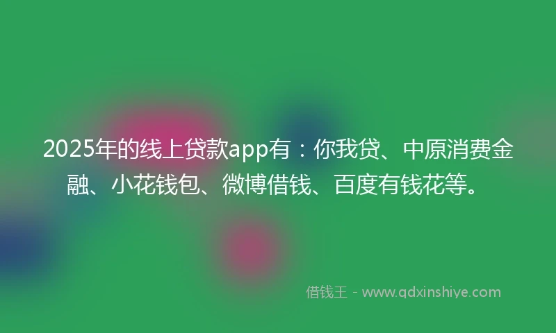 2025年的线上贷款app有：你我贷、中原消费金融、小花钱包、微博借钱、百度有钱花等。