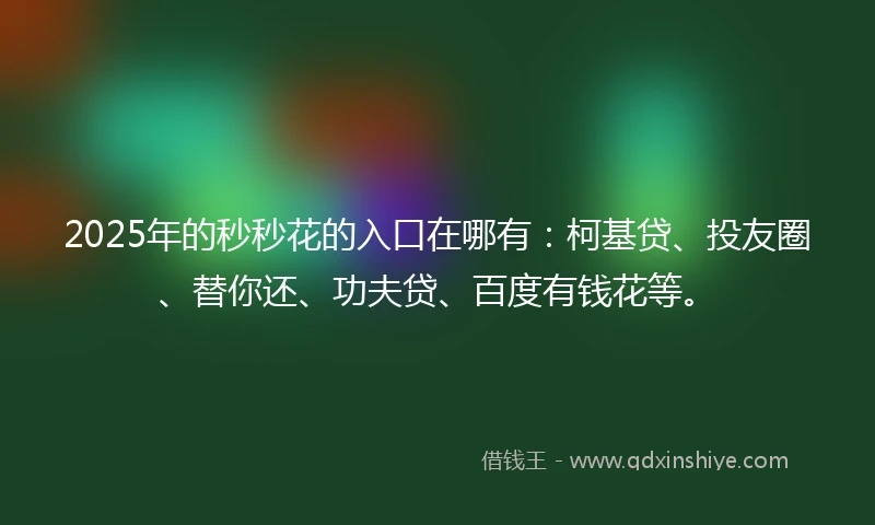 2025年的秒秒花的入口在哪有：柯基贷、投友圈、替你还、功夫贷、百度有钱花等。