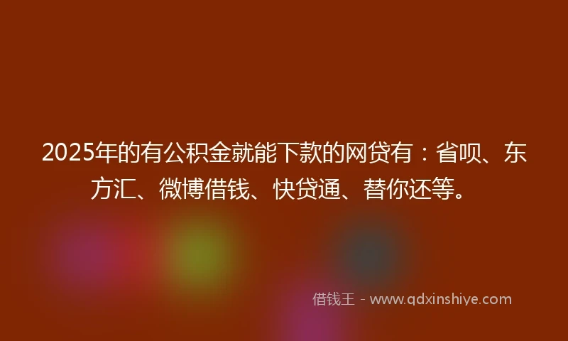 2025年的有公积金就能下款的网贷有：省呗、东方汇、微博借钱、快贷通、替你还等。