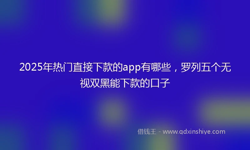 2025年热门直接下款的app有哪些，罗列五个无视双黑能下款的口子