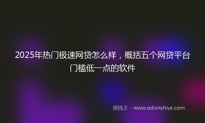 2025年热门极速网贷怎么样，概括五个网贷平台门槛低一点的软件