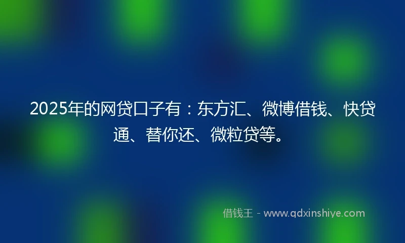 2025年的网贷口子有：东方汇、微博借钱、快贷通、替你还、微粒贷等。