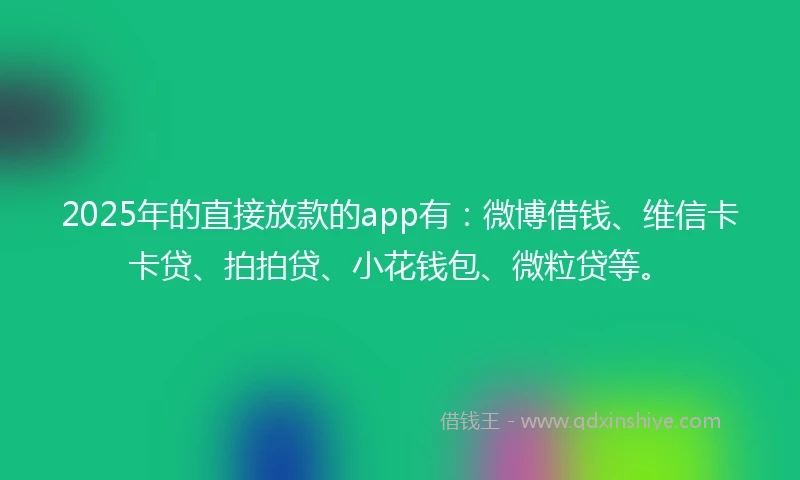 2025年的直接放款的app有：微博借钱、维信卡卡贷、拍拍贷、小花钱包、微粒贷等。