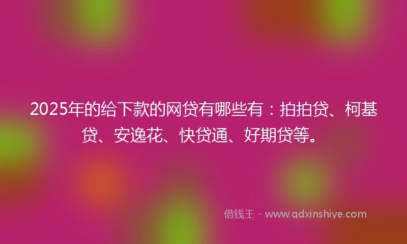 2025年的给下款的网贷有哪些有：拍拍贷、柯基贷、安逸花、快贷通、好期贷等。