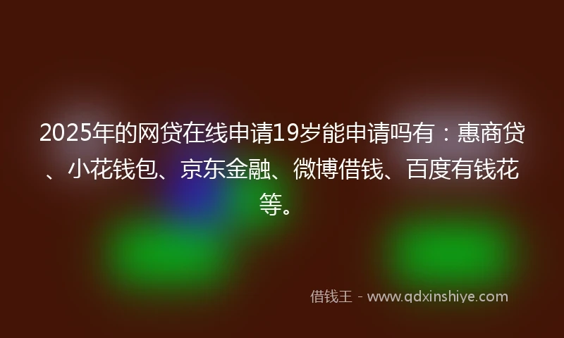 2025年的网贷在线申请19岁能申请吗有：惠商贷、小花钱包、京东金融、微博借钱、百度有钱花等。