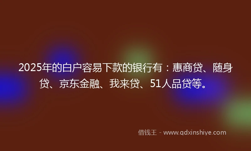 2025年的白户容易下款的银行有：惠商贷、随身贷、京东金融、我来贷、51人品贷等。
