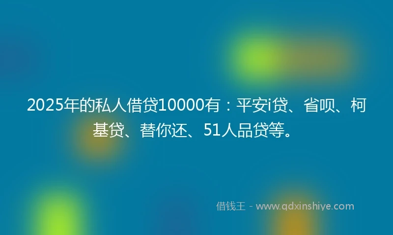 2025年的私人借贷10000有：平安i贷、省呗、柯基贷、替你还、51人品贷等。