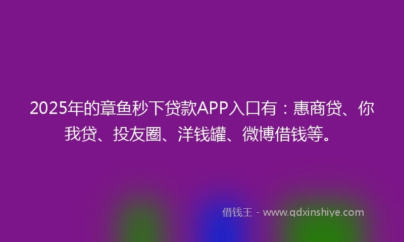 2025年的章鱼秒下贷款APP入口有：惠商贷、你我贷、投友圈、洋钱罐、微博借钱等。
