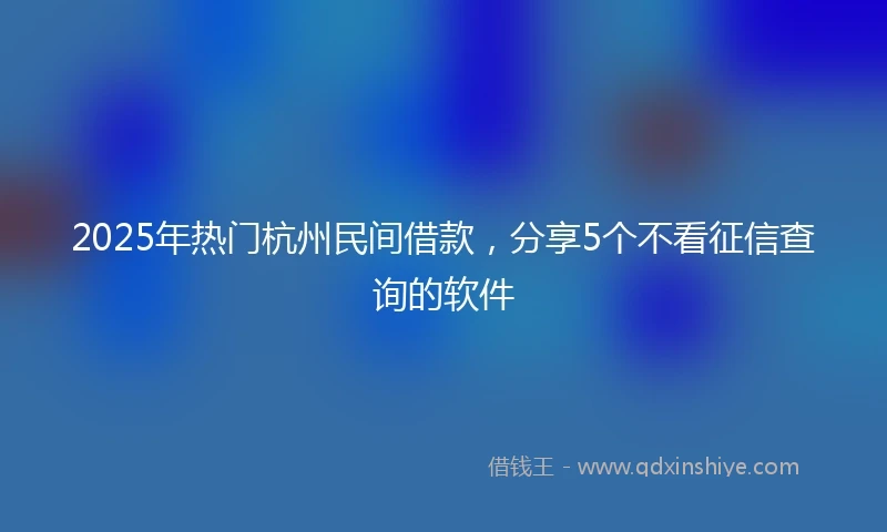 2025年热门杭州民间借款，分享5个不看征信查询的软件