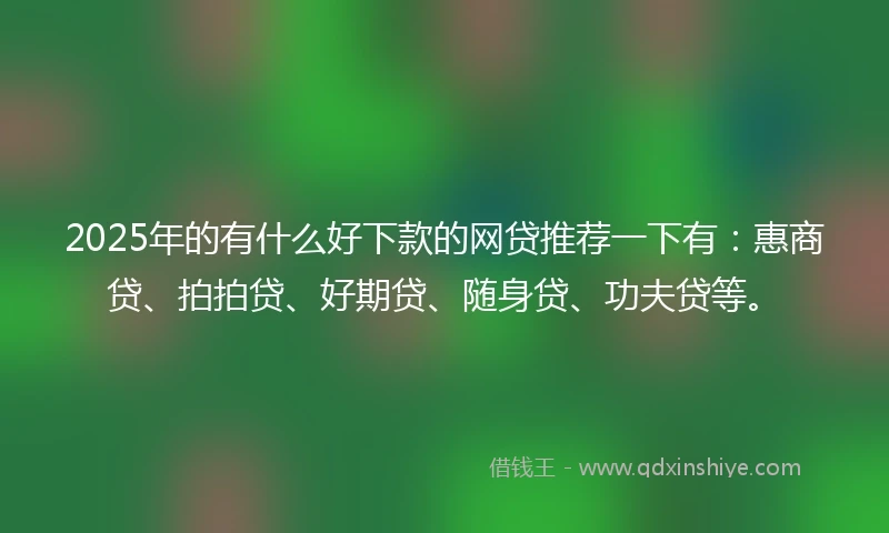 2025年的有什么好下款的网贷推荐一下有：惠商贷、拍拍贷、好期贷、随身贷、功夫贷等。