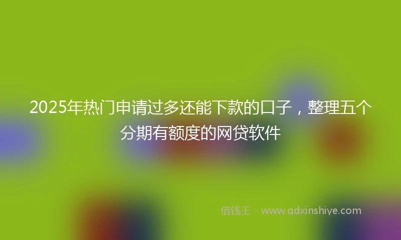 2025年热门申请过多还能下款的口子，整理五个分期有额度的网贷软件