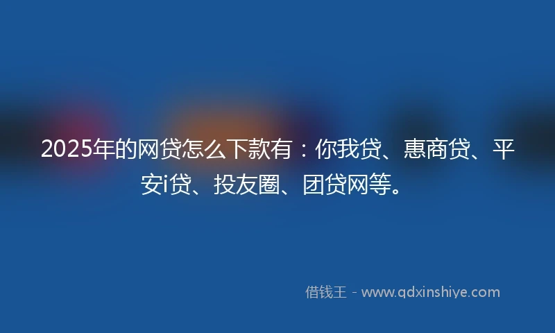 2025年的网贷怎么下款有：你我贷、惠商贷、平安i贷、投友圈、团贷网等。