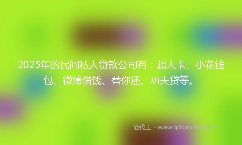 2025年的民间私人贷款公司有：超人卡、小花钱包、微博借钱、替你还、功夫贷等。
