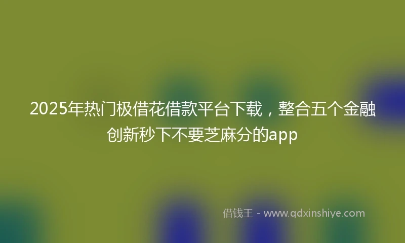 2025年热门极借花借款平台下载，整合五个金融创新秒下不要芝麻分的app