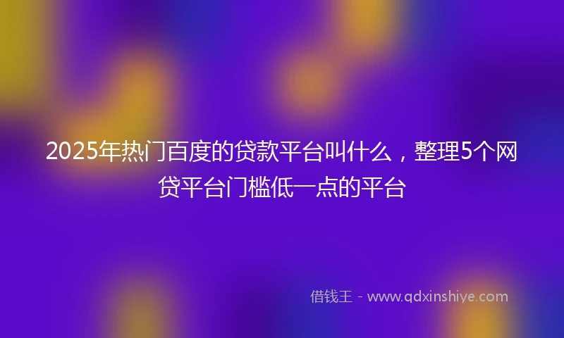 2025年热门百度的贷款平台叫什么，整理5个网贷平台门槛低一点的平台