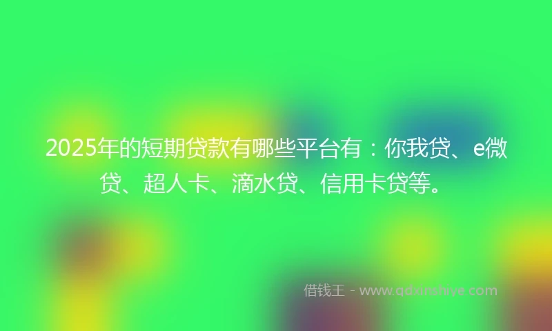 2025年的短期贷款有哪些平台有：你我贷、e微贷、超人卡、滴水贷、信用卡贷等。