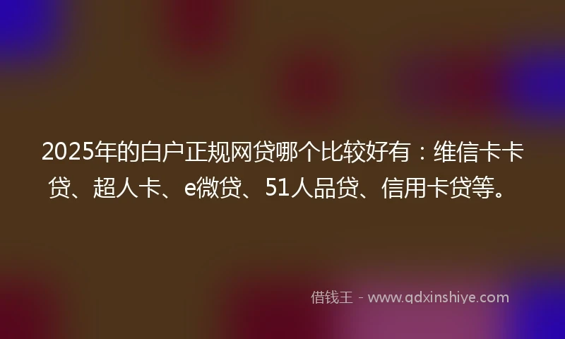 2025年的白户正规网贷哪个比较好有：维信卡卡贷、超人卡、e微贷、51人品贷、信用卡贷等。