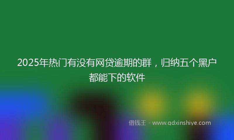 2025年热门有没有网贷逾期的群，归纳五个黑户都能下的软件
