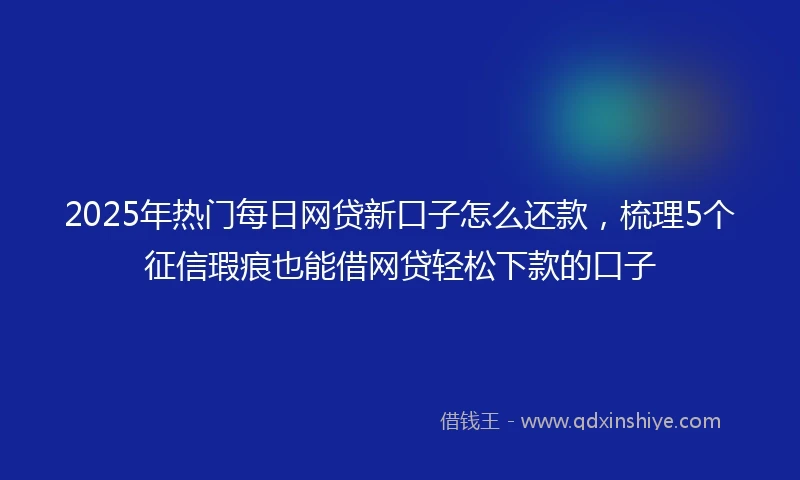 2025年热门每日网贷新口子怎么还款，梳理5个征信瑕疵也能借网贷轻松下款的口子