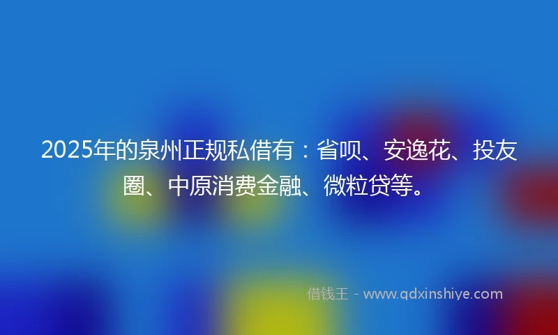 2025年的泉州正规私借有：省呗、安逸花、投友圈、中原消费金融、微粒贷等。