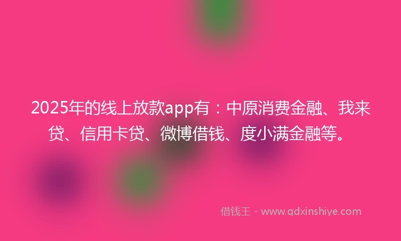 2025年的线上放款app有：中原消费金融、我来贷、信用卡贷、微博借钱、度小满金融等。