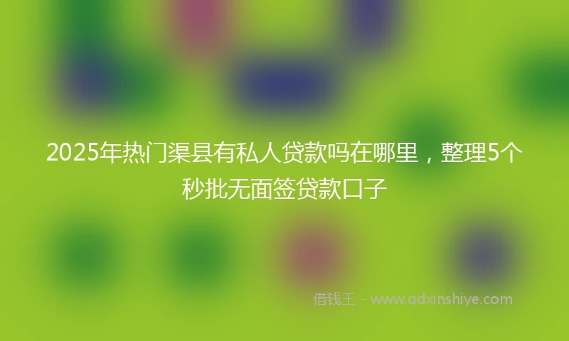 2025年热门渠县有私人贷款吗在哪里，整理5个秒批无面签贷款口子