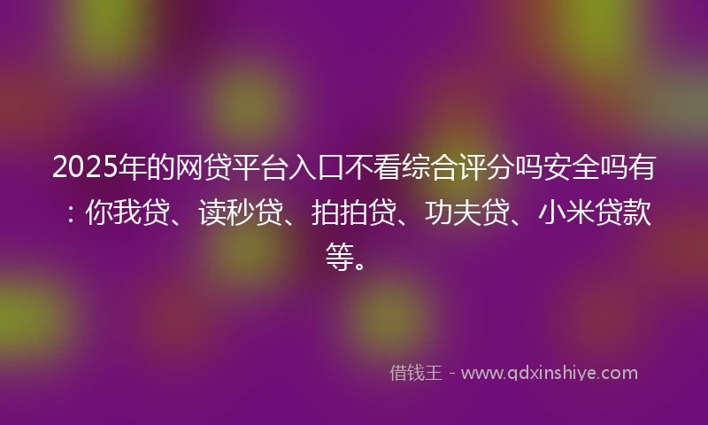 2025年的网贷平台入口不看综合评分吗安全吗有：你我贷、读秒贷、拍拍贷、功夫贷、小米贷款等。