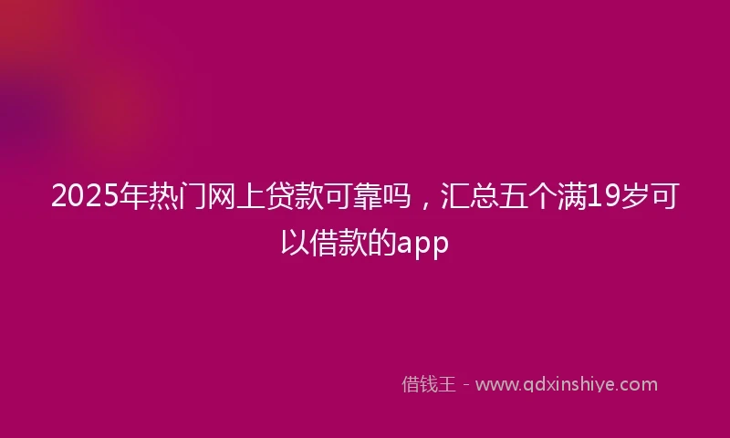 2025年热门网上贷款可靠吗，汇总五个满19岁可以借款的app
