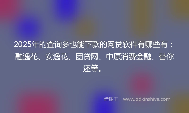2025年的查询多也能下款的网贷软件有哪些有：融逸花、安逸花、团贷网、中原消费金融、替你还等。