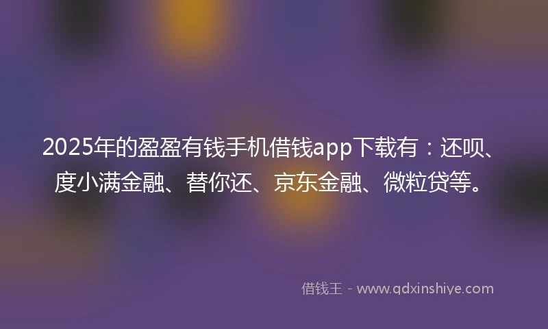 2025年的盈盈有钱手机借钱app下载有：还呗、度小满金融、替你还、京东金融、微粒贷等。